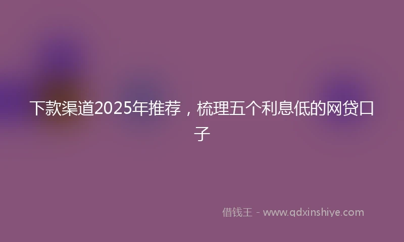 下款渠道2025年推荐，梳理五个利息低的网贷口子
