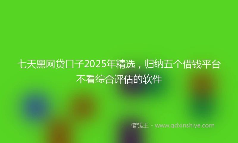 七天黑网贷口子2025年精选，归纳五个借钱平台不看综合评估的软件