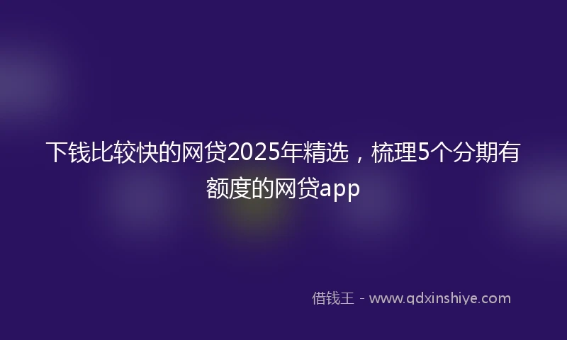 下钱比较快的网贷2025年精选,梳理5个分期有额度的网贷app