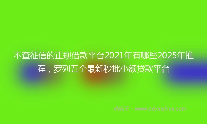 不查征信的正规借款平台2021年有哪些2025年推荐，罗列五个最新秒批小额贷款平台