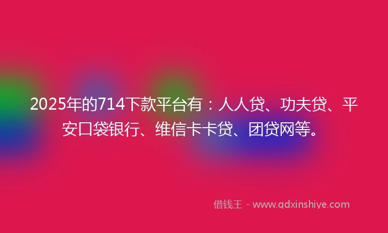 2025年的714下款平台有：人人贷、功夫贷、平安口袋银行、维信卡卡贷、团贷网等。