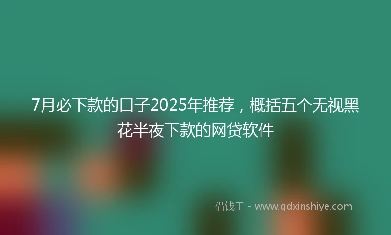7月必下款的口子2025年推荐，概括五个无视黑花半夜下款的网贷软件