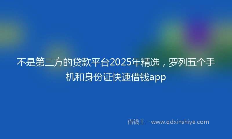 不是第三方的贷款平台2025年精选，罗列五个手机和身份证快速借钱app
