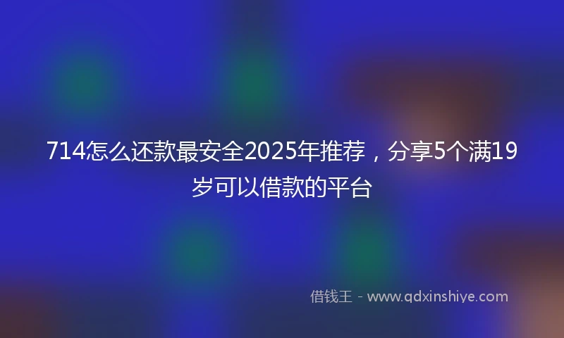 714怎么还款最安全2025年推荐，分享5个满19岁可以借款的平台