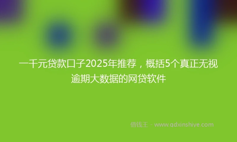一千元贷款口子2025年推荐，概括5个真正无视逾期大数据的网贷软件
