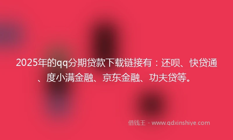 2025年的qq分期贷款下载链接有：还呗、快贷通、度小满金融、京东金融、功夫贷等。