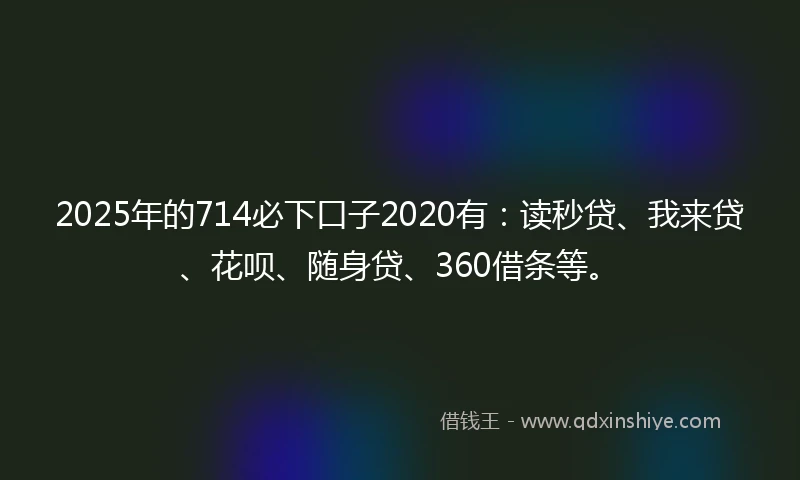 2025年的714必下口子2020有：读秒贷、我来贷、花呗、随身贷、360借条等。