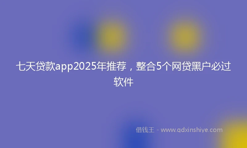 七天贷款app2025年推荐，整合5个网贷黑户必过软件