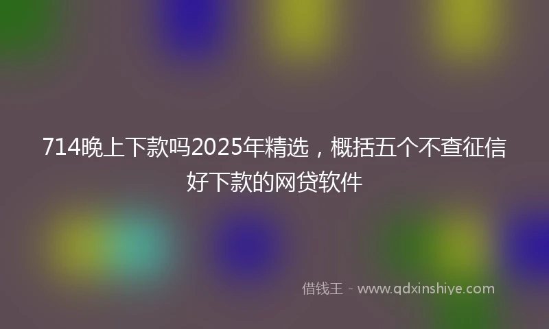 714晚上下款吗2025年精选，概括五个不查征信好下款的网贷软件