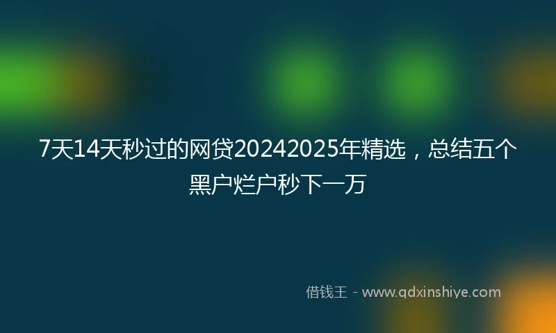 7天14天秒过的网贷20242025年精选，总结五个黑户烂户秒下一万