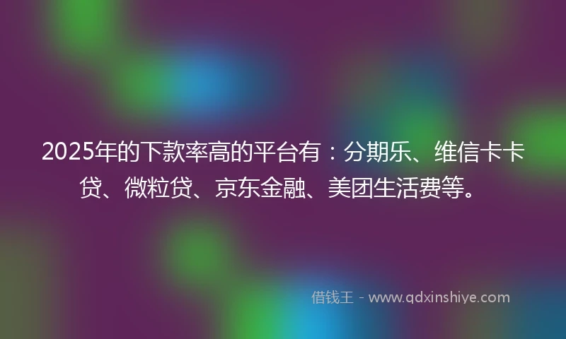 2025年的下款率高的平台有：分期乐、维信卡卡贷、微粒贷、京东金融、美团生活费等。