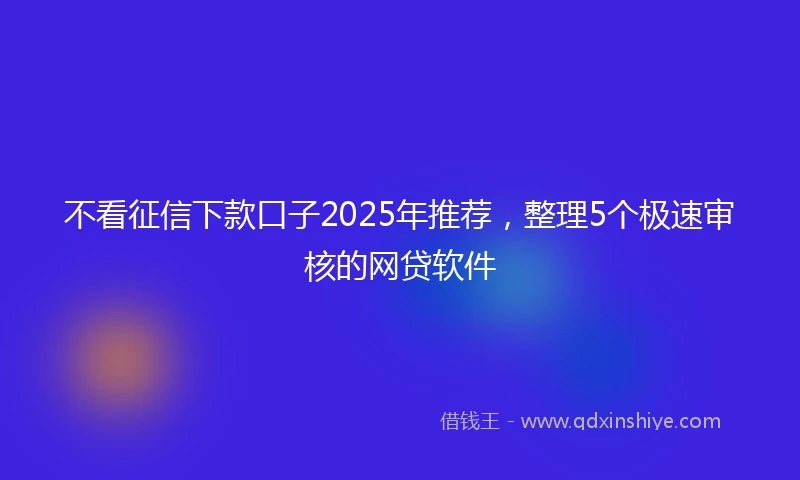 不看征信下款口子2025年推荐，整理5个极速审核的网贷软件