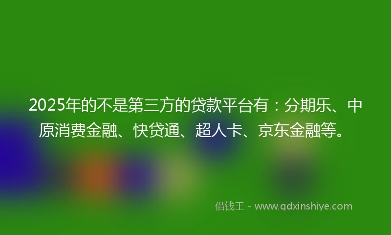 2025年的不是第三方的贷款平台有：分期乐、中原消费金融、快贷通、超人卡、京东金融等。