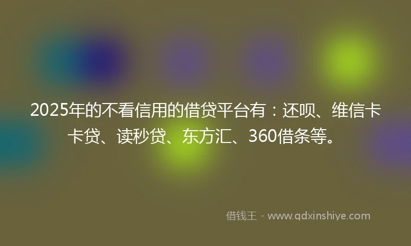 2025年的不看信用的借贷平台有：还呗、维信卡卡贷、读秒贷、东方汇、360借条等。