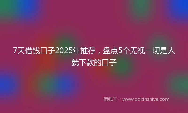 7天借钱口子2025年推荐，盘点5个无视一切是人就下款的口子