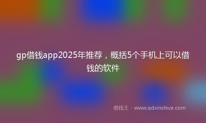 gp借钱app2025年推荐，概括5个手机上可以借钱的软件