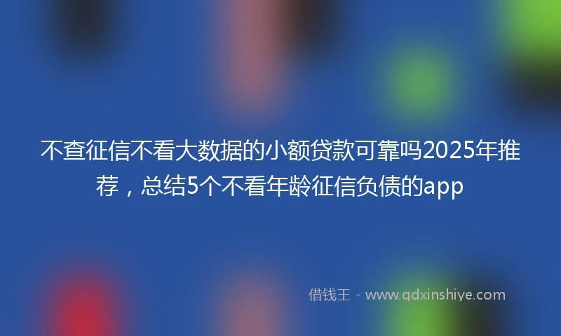 不查征信不看大数据的小额贷款可靠吗2025年推荐，总结5个不看年龄征信负债的app