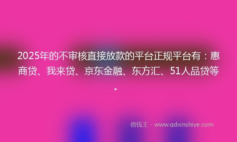 2025年的不审核直接放款的平台正规平台有：惠商贷、我来贷、京东金融、东方汇、51人品贷等。