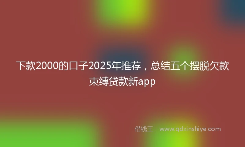 下款2000的口子2025年推荐，总结五个摆脱欠款束缚贷款新app