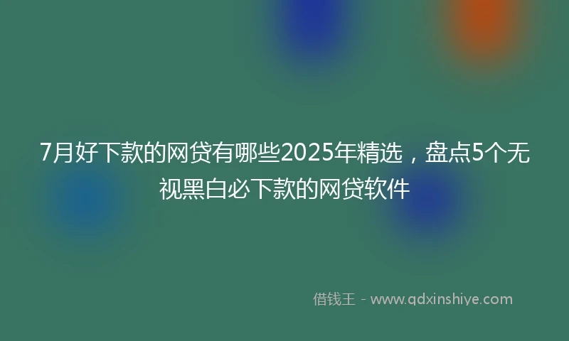 7月好下款的网贷有哪些2025年精选，盘点5个无视黑白必下款的网贷软件