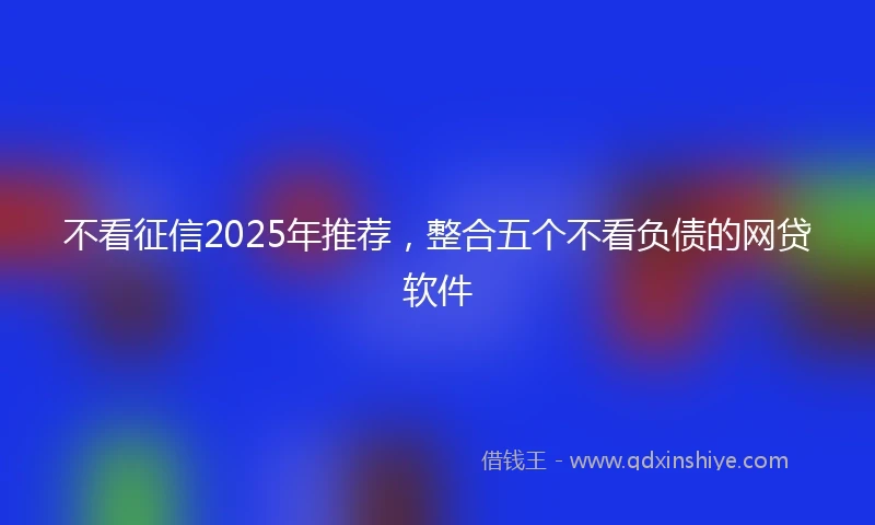 不看征信2025年推荐，整合五个不看负债的网贷软件