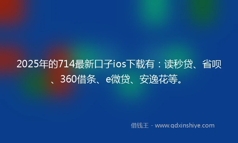 2025年的714最新口子ios下载有：读秒贷、省呗、360借条、e微贷、安逸花等。