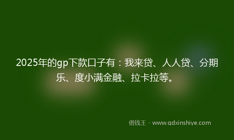 2025年的gp下款口子有：我来贷、人人贷、分期乐、度小满金融、拉卡拉等。