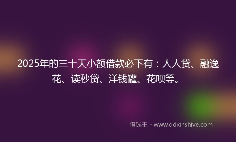2025年的三十天小额借款必下有：人人贷、融逸花、读秒贷、洋钱罐、花呗等。