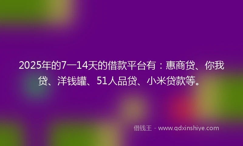 2025年的7一14天的借款平台有：惠商贷、你我贷、洋钱罐、51人品贷、小米贷款等。