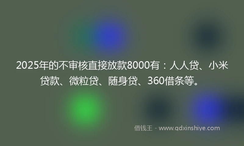 2025年的不审核直接放款8000有：人人贷、小米贷款、微粒贷、随身贷、360借条等。