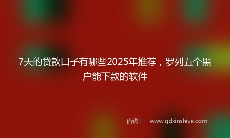 7天的贷款口子有哪些2025年推荐，罗列五个黑户能下款的软件