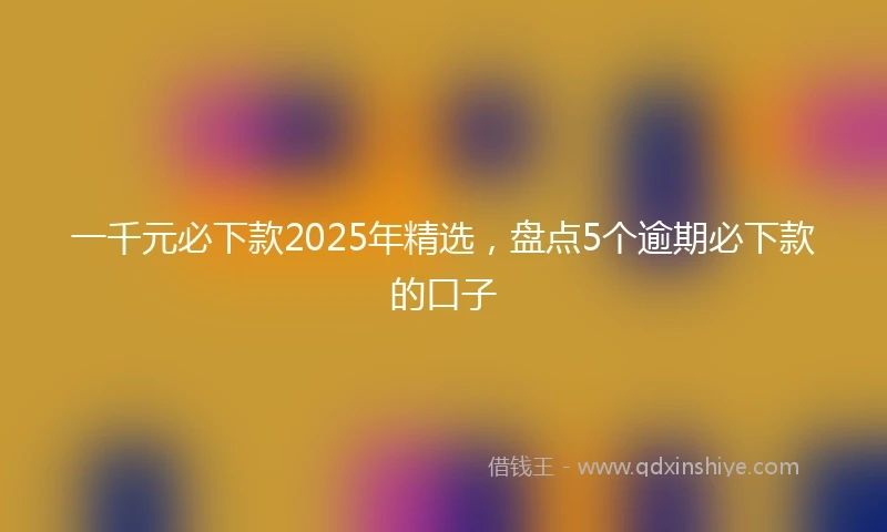 一千元必下款2025年精选，盘点5个逾期必下款的口子
