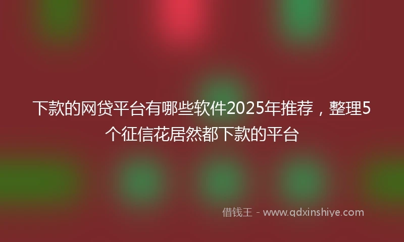 下款的网贷平台有哪些软件2025年推荐，整理5个征信花居然都下款的平台