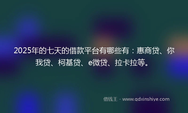 2025年的七天的借款平台有哪些有：惠商贷、你我贷、柯基贷、e微贷、拉卡拉等。