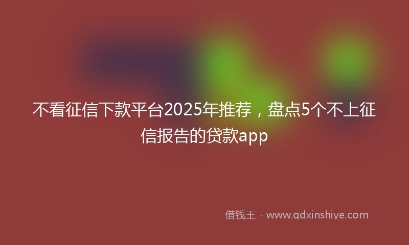 不看征信下款平台2025年推荐，盘点5个不上征信报告的贷款app