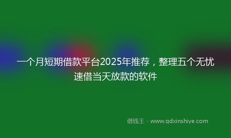 一个月短期借款平台2025年推荐，整理五个无忧速借当天放款的软件