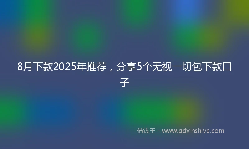8月下款2025年推荐，分享5个无视一切包下款口子
