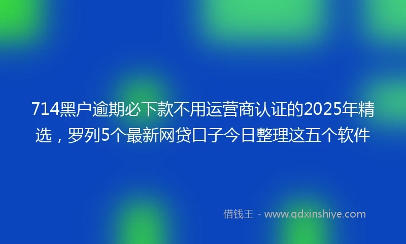 714黑户逾期必下款不用运营商认证的2025年精选，罗列5个最新网贷口子今日整理这五个软件