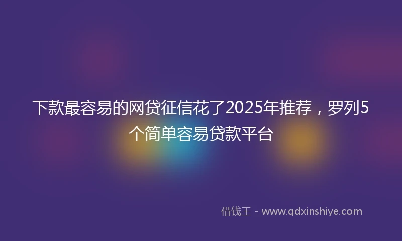 下款最容易的网贷征信花了2025年推荐，罗列5个简单容易贷款平台