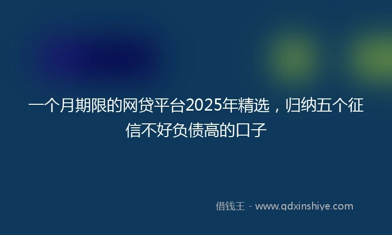 一个月期限的网贷平台2025年精选，归纳五个征信不好负债高的口子