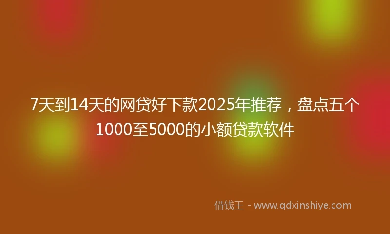7天到14天的网贷好下款2025年推荐，盘点五个1000至5000的小额贷款软件
