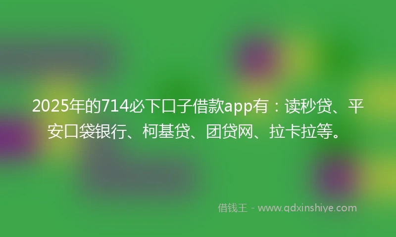 2025年的714必下口子借款app有：读秒贷、平安口袋银行、柯基贷、团贷网、拉卡拉等。