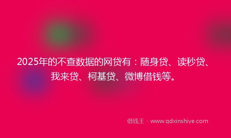 2025年的不查数据的网贷有：随身贷、读秒贷、我来贷、柯基贷、微博借钱等。