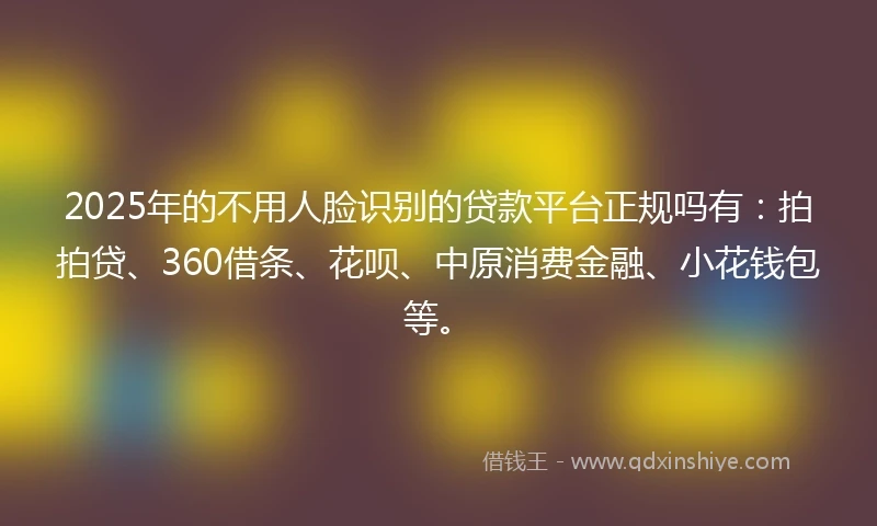 2025年的不用人脸识别的贷款平台正规吗有：拍拍贷、360借条、花呗、中原消费金融、小花钱包等。