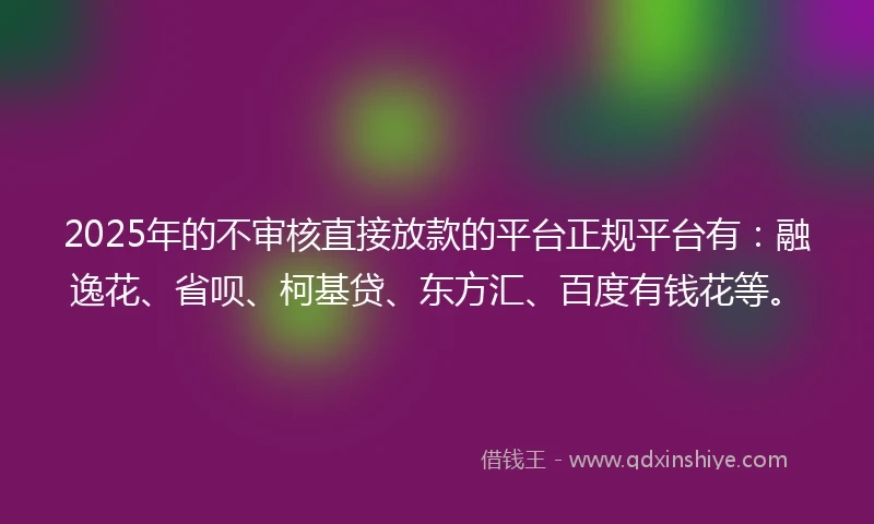 2025年的不审核直接放款的平台正规平台有：融逸花、省呗、柯基贷、东方汇、百度有钱花等。