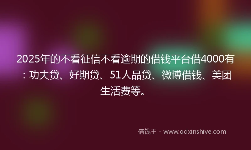 2025年的不看征信不看逾期的借钱平台借4000有:功夫贷、好期贷、51人品贷、微博借钱、美团生活费等。