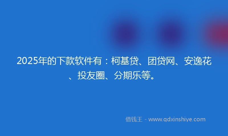 2025年的下款软件有：柯基贷、团贷网、安逸花、投友圈、分期乐等。