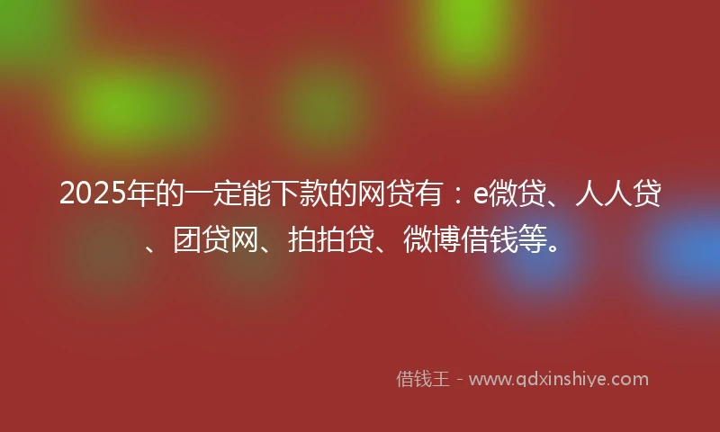 2025年的一定能下款的网贷有：e微贷、人人贷、团贷网、拍拍贷、微博借钱等。