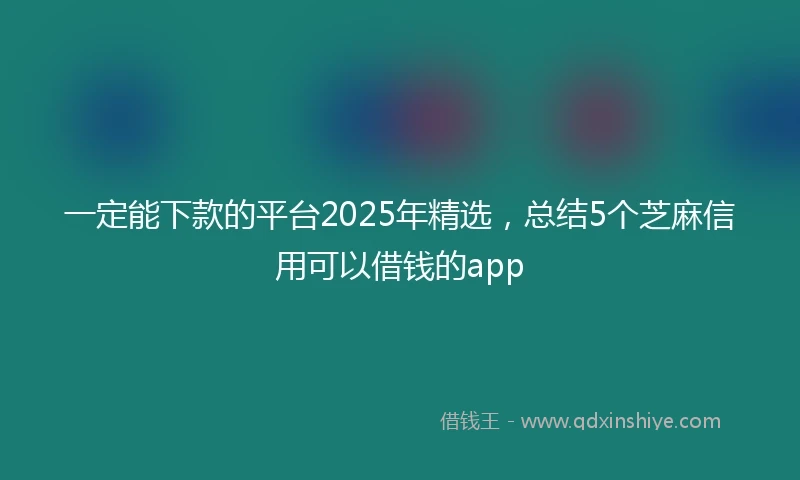 一定能下款的平台2025年精选，总结5个芝麻信用可以借钱的app