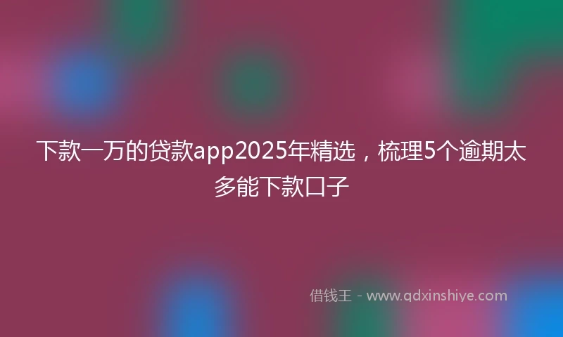 下款一万的贷款app2025年精选,梳理5个逾期太多能下款口子